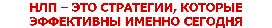 НЛП – ЭТО СТРАТЕГИИ, КОТОРЫЕ ЭФФЕКТИВНЫ ИМЕННО СЕГОДНЯ 