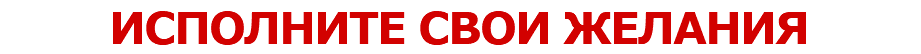 ИСПОЛНИТЕ СВОИ ЖЕЛАНИЯ
