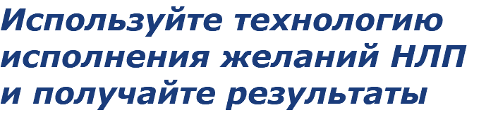 Используйте технологию исполнения желаний НЛП
и получайте результаты