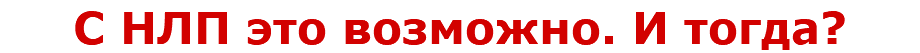 С НЛП это возможно. И тогда?