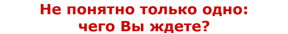 Не понятно только одно: чего Вы ждете?