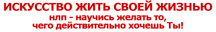 ИСКУССТВО ЖИТЬ СВОЕЙ ЖИЗНЬЮ
нлп - научись желать то,
чего действительно хочешь Ты!