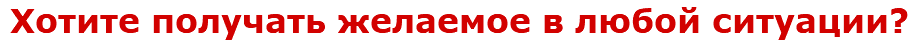 Хотите получать желаемое в любой ситуации?